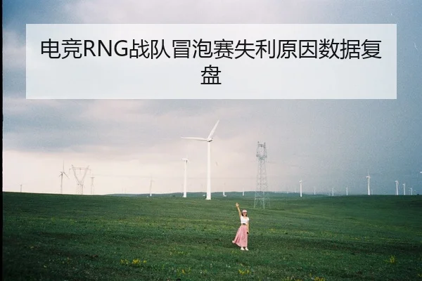 电竞RNG战队冒泡赛失利原因数据复盘