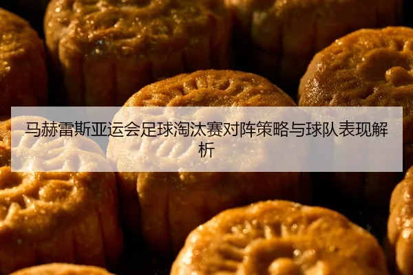 马赫雷斯亚运会足球淘汰赛对阵策略与球队表现解析